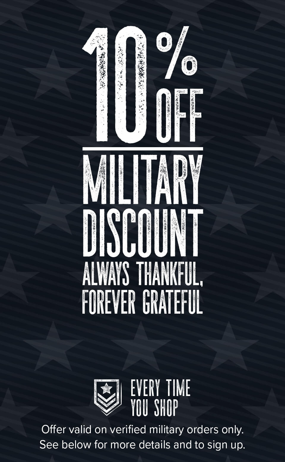 10% Off Military Discount Always Thankful, Forever Grateful. Every time you shop. Offer valid on verified military orders only. See below for more details and to sign up.