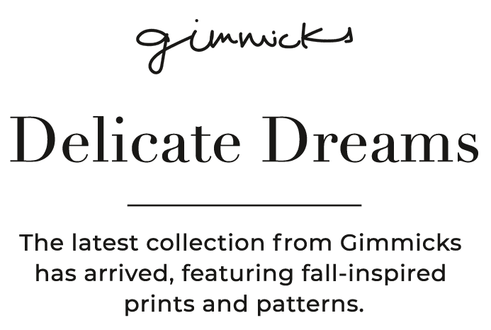 Gimmicks - Delicate Dreams - The latest collection from Gimmicks has arrived, featuring fall-inspired prints and patterns.
