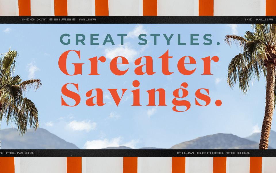 Great Styles. Greater Savings.